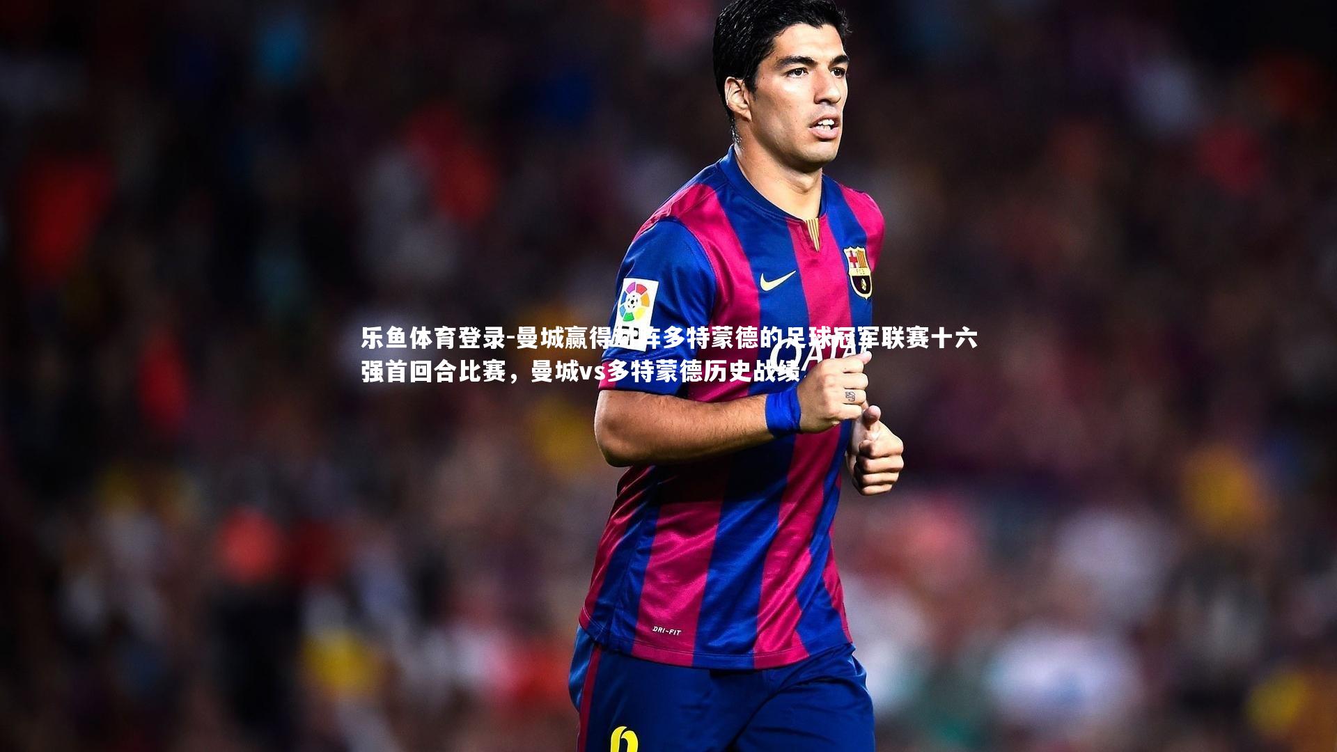 乐鱼体育登录-曼城赢得对阵多特蒙德的足球冠军联赛十六强首回合比赛，曼城vs多特蒙德历史战绩