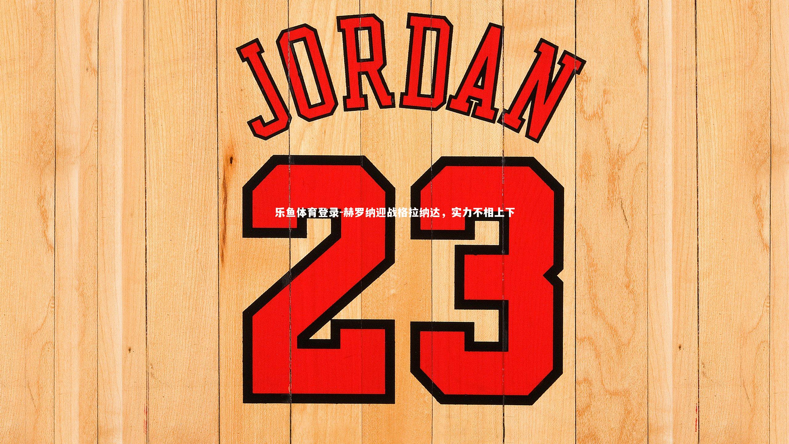 乐鱼体育登录-赫罗纳迎战格拉纳达，实力不相上下