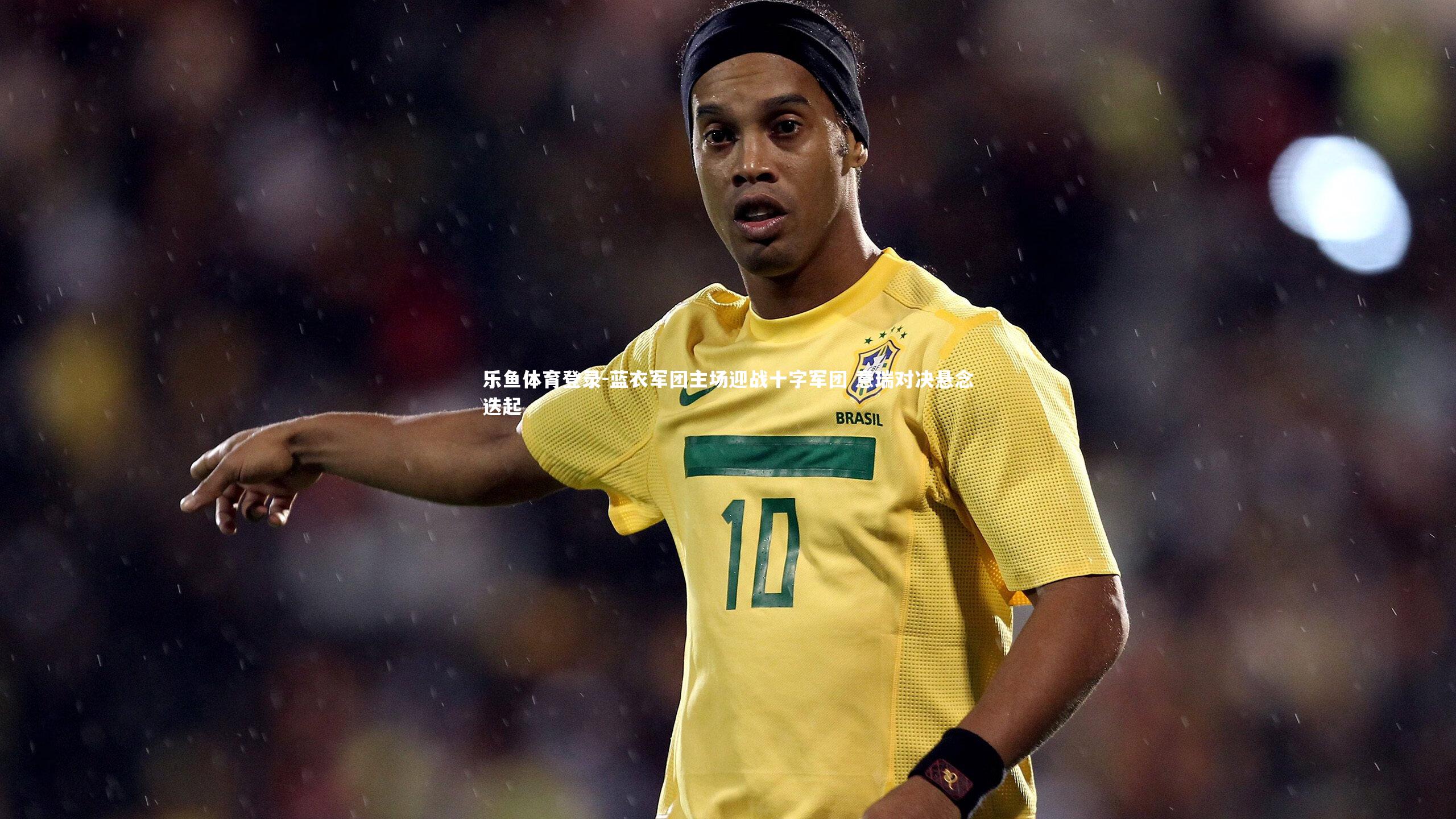 蓝衣军团主场迎战十字军团 意瑞对决悬念迭起