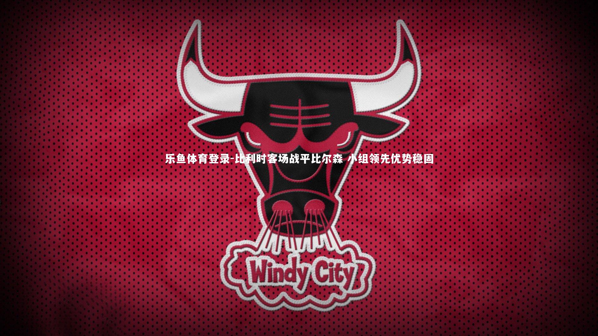 乐鱼体育登录-比利时客场战平比尔森 小组领先优势稳固