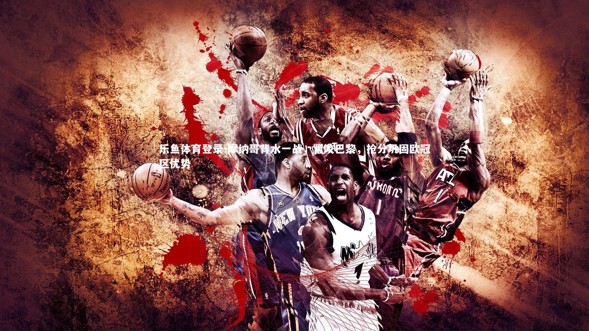 乐鱼体育登录-摩纳哥背水一战，紧咬巴黎，抢分巩固欧冠区优势