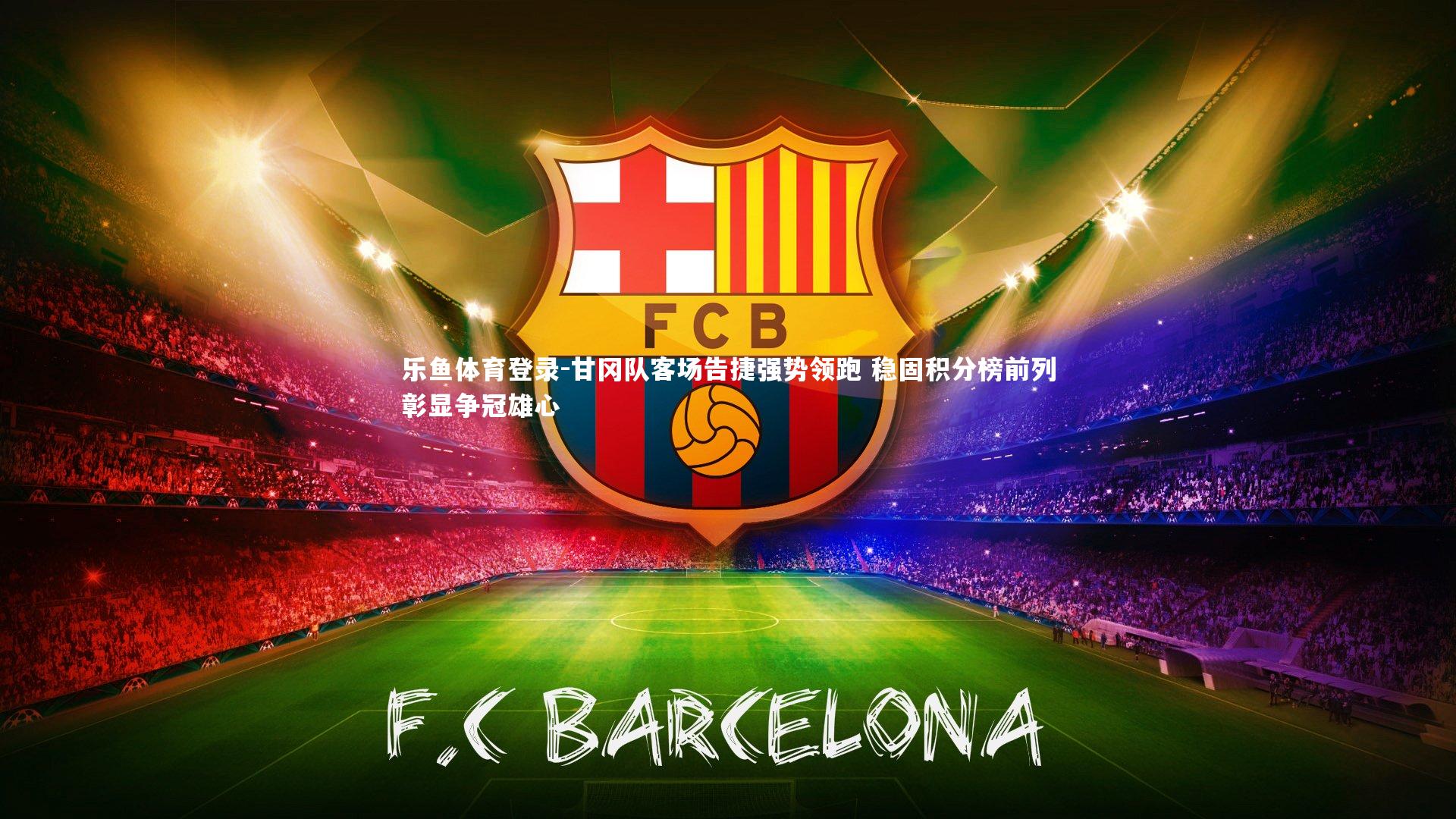 乐鱼体育登录-甘冈队客场告捷强势领跑 稳固积分榜前列彰显争冠雄心