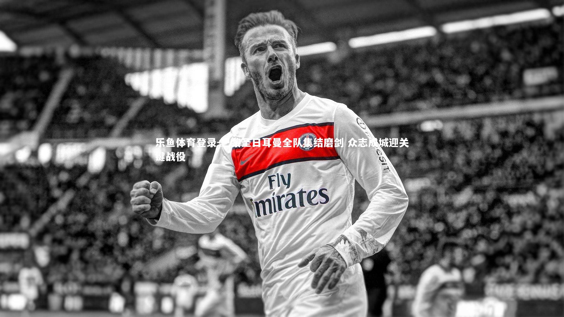 巴黎圣日耳曼全队集结磨剑 众志成城迎关键战役