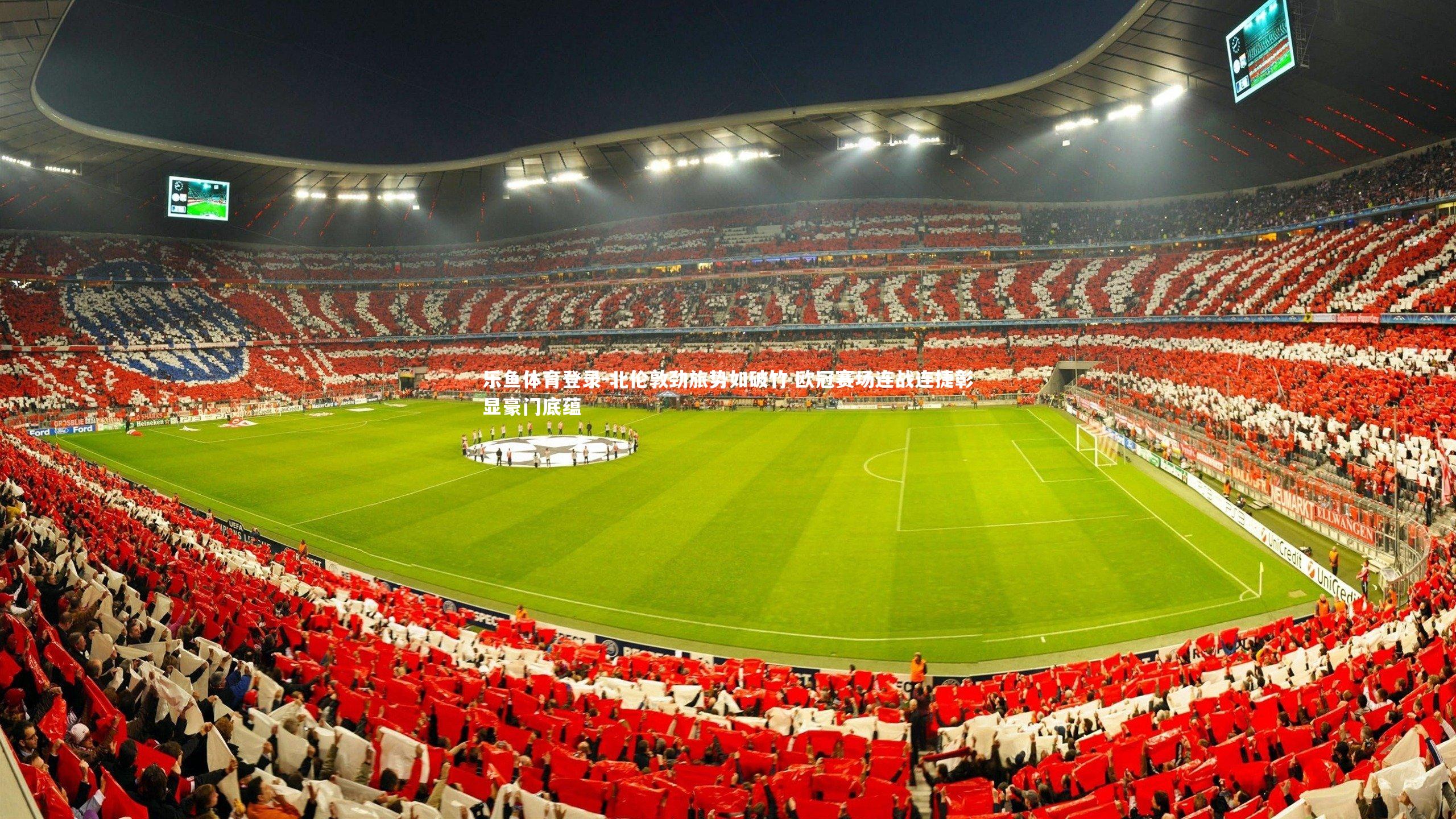 乐鱼体育登录-北伦敦劲旅势如破竹 欧冠赛场连战连捷彰显豪门底蕴