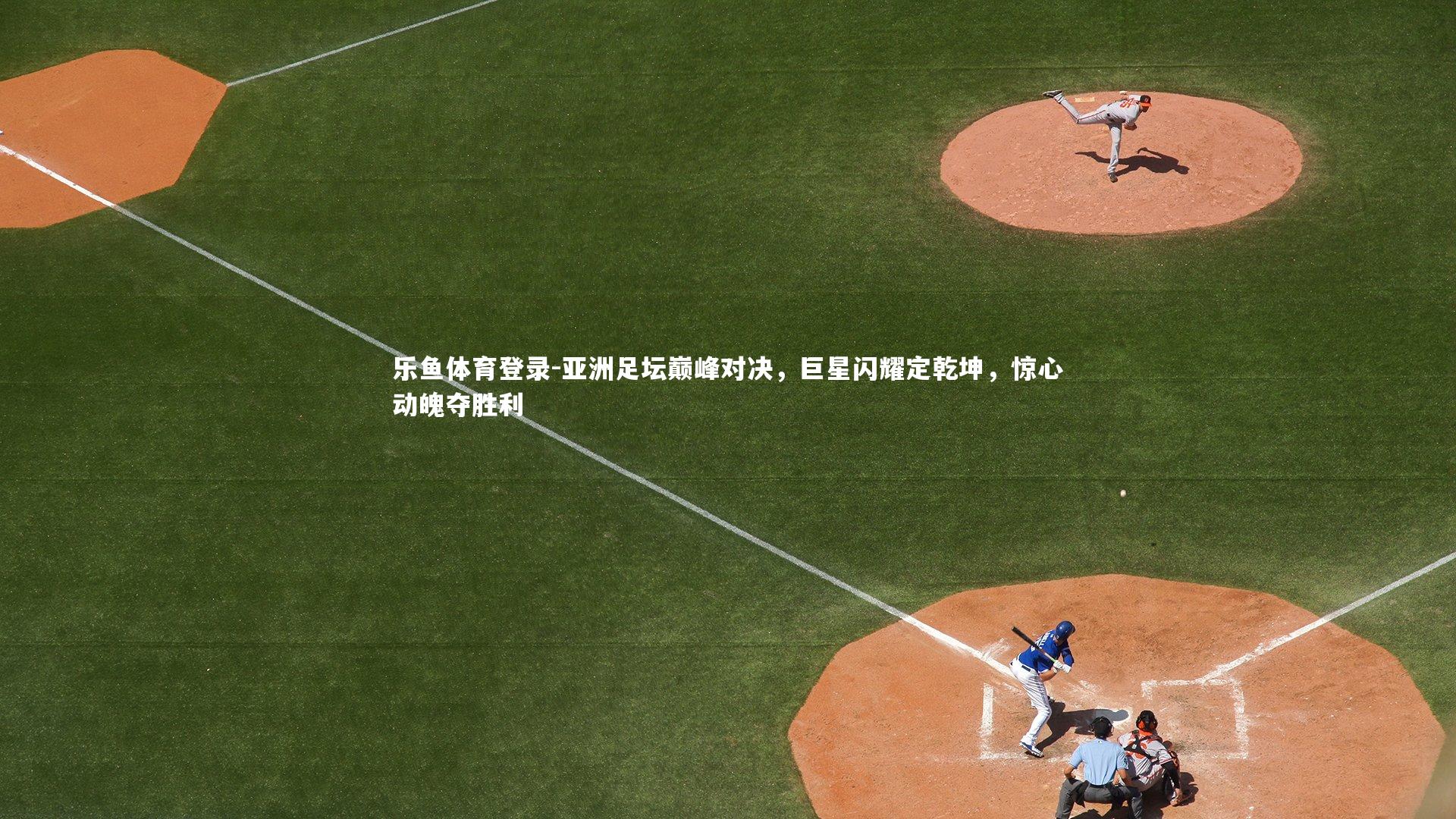 乐鱼体育登录-亚洲足坛巅峰对决，巨星闪耀定乾坤，惊心动魄夺胜利