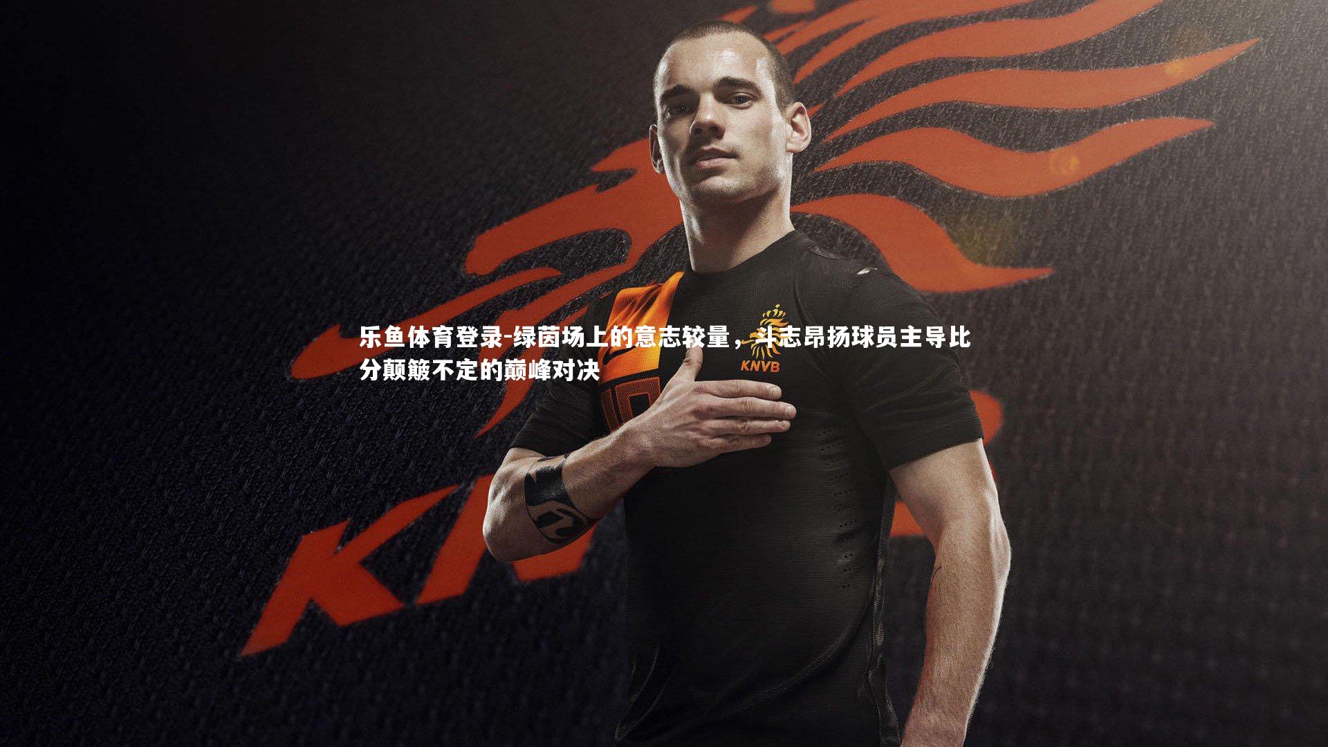 绿茵场上的意志较量，斗志昂扬球员主导比分颠簸不定的巅峰对决