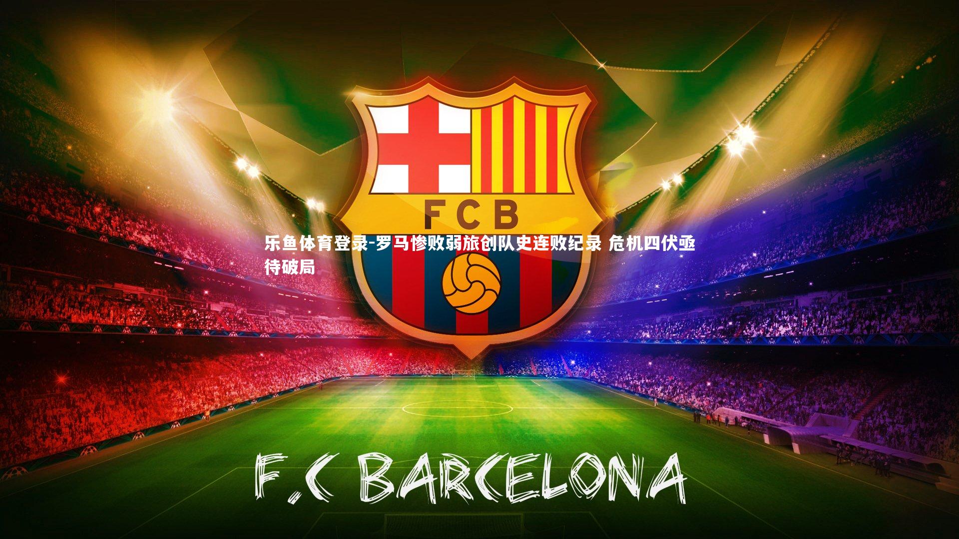 乐鱼体育登录-罗马惨败弱旅创队史连败纪录 危机四伏亟待破局