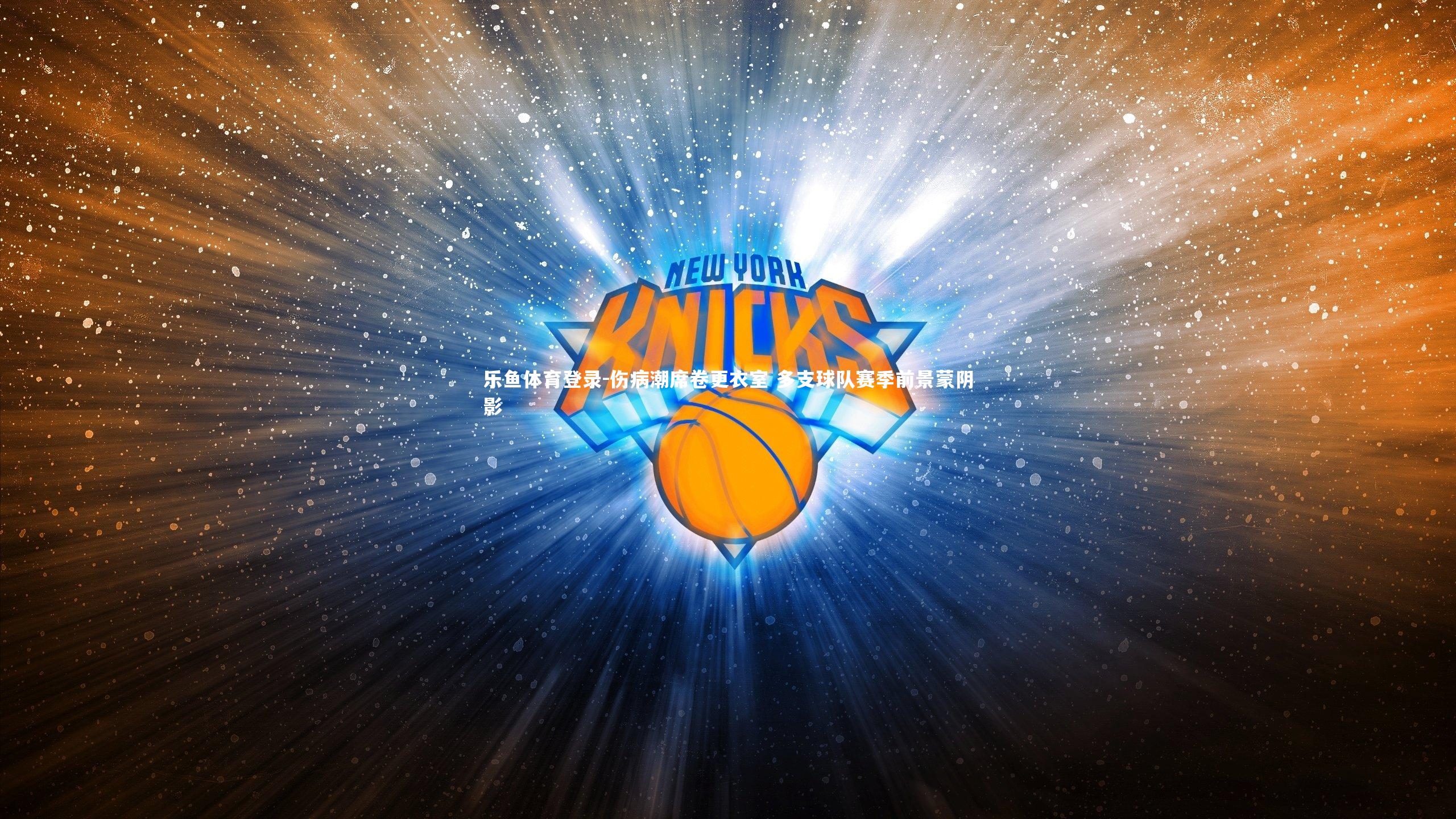 乐鱼体育登录-伤病潮席卷更衣室 多支球队赛季前景蒙阴影