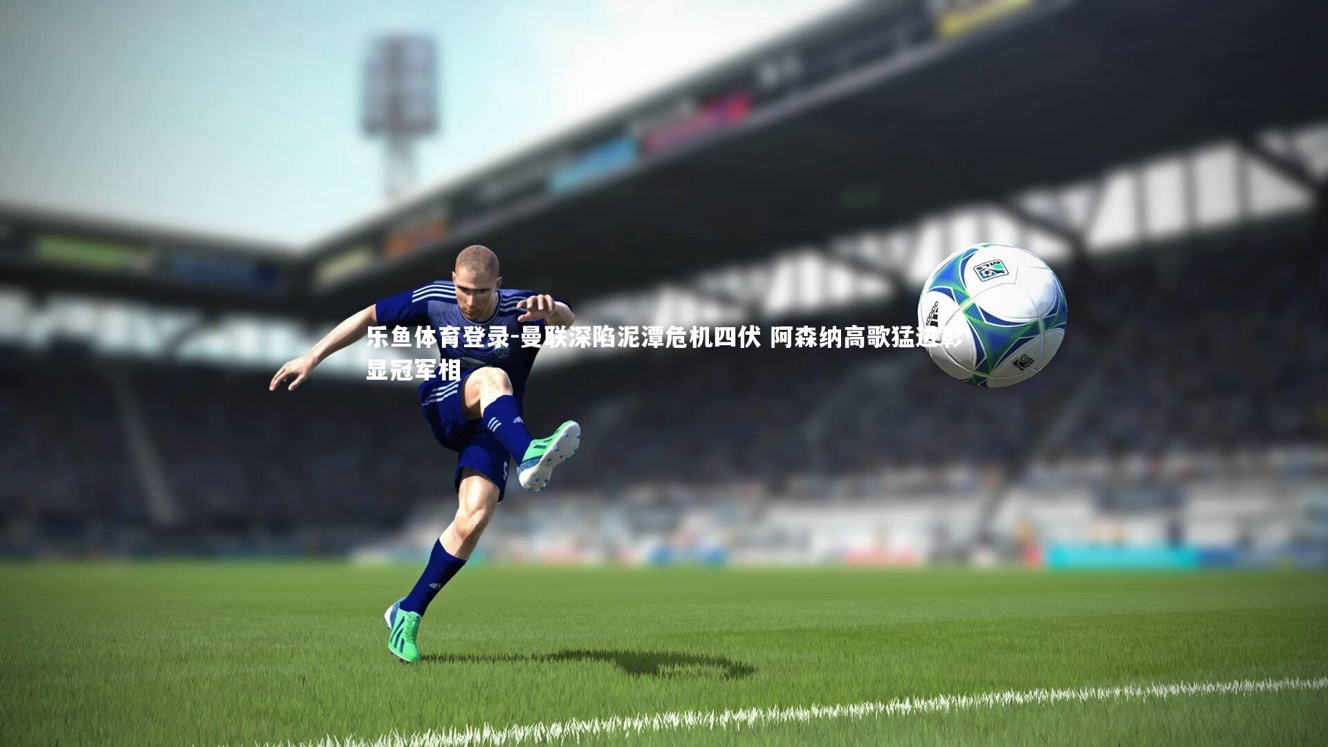 乐鱼体育登录-曼联深陷泥潭危机四伏 阿森纳高歌猛进彰显冠军相