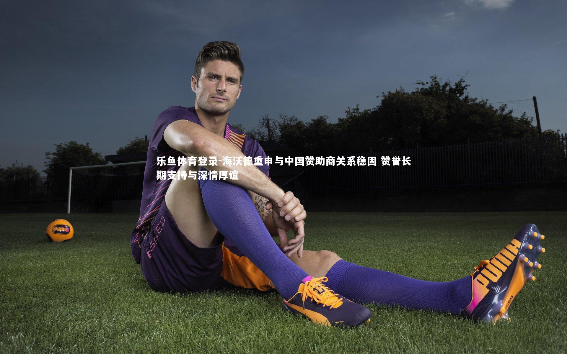 海沃德重申与中国赞助商关系稳固 赞誉长期支持与深情厚谊